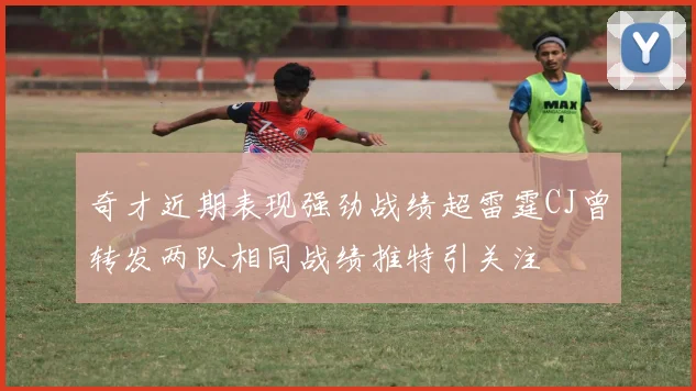 奇才近期表现强劲战绩超雷霆CJ曾转发两队相同战绩推特引关注