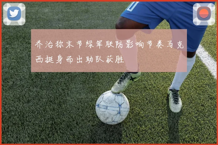 乔治称末节绿军联防影响节奏马克西挺身而出助队获胜
