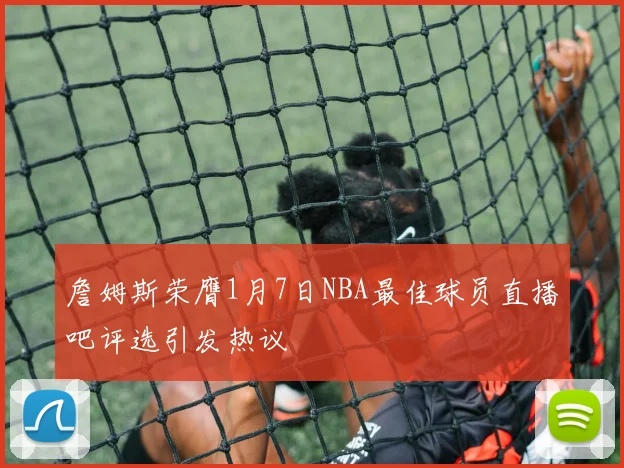 詹姆斯荣膺1月7日NBA最佳球员直播吧评选引发热议