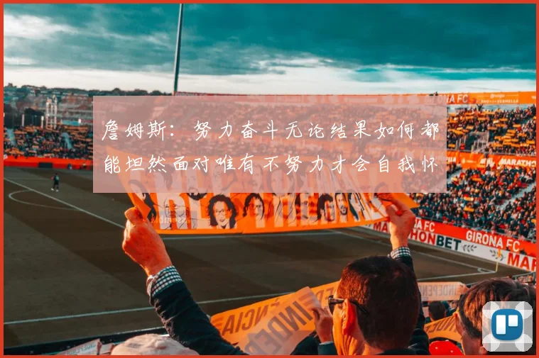 詹姆斯：努力奋斗无论结果如何都能坦然面对唯有不努力才会自我怀疑