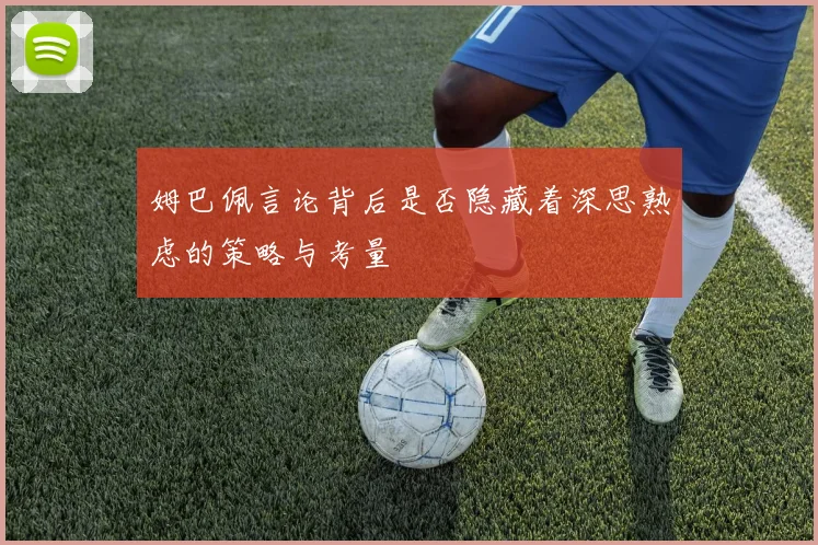 姆巴佩言论背后是否隐藏着深思熟虑的策略与考量