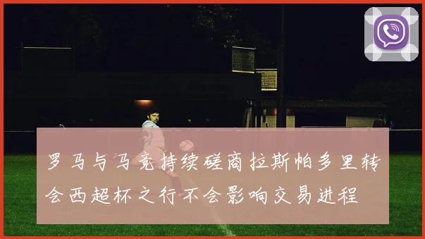 罗马与马竞持续磋商拉斯帕多里转会西超杯之行不会影响交易进程