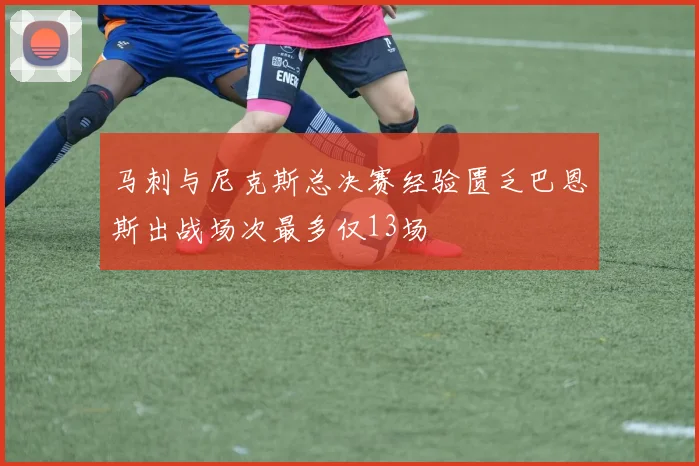 马刺与尼克斯总决赛经验匮乏巴恩斯出战场次最多仅13场