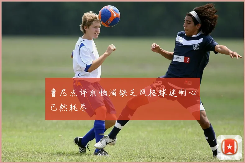 鲁尼点评利物浦缺乏风格球迷耐心已然耗尽