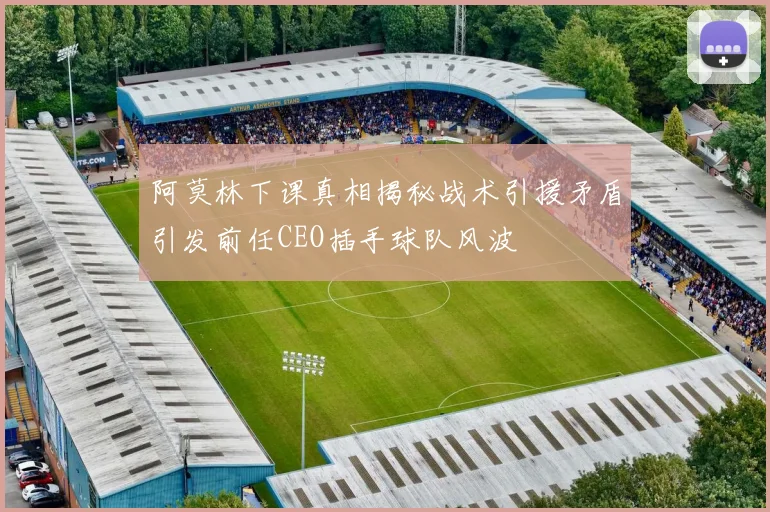 阿莫林下课真相揭秘战术引援矛盾引发前任CEO插手球队风波