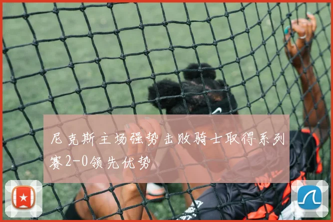 尼克斯主场强势击败骑士取得系列赛2-0领先优势