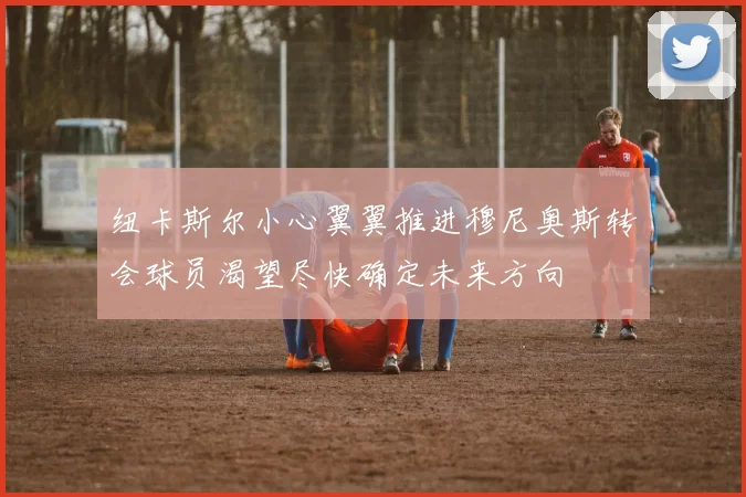 纽卡斯尔小心翼翼推进穆尼奥斯转会球员渴望尽快确定未来方向