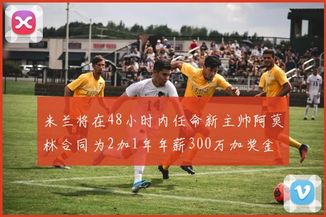 米兰将在48小时内任命新主帅阿莫林合同为2加1年年薪300万加奖金