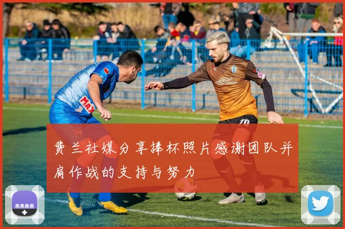 费兰社媒分享捧杯照片感谢团队并肩作战的支持与努力